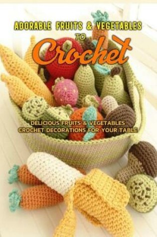 Cover of Adorable Fruits & Vegetables to Crochet