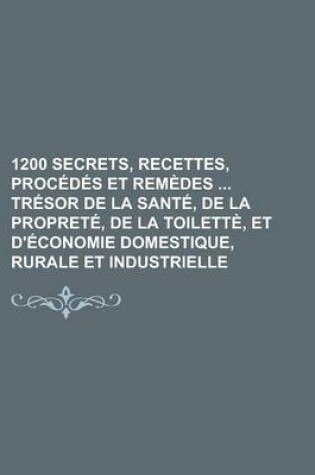 Cover of 1200 Secrets, Recettes, Procedes Et Remedes Tresor de La Sante, de La Proprete, de La Toilette, Et D'Economie Domestique, Rurale Et Industrielle