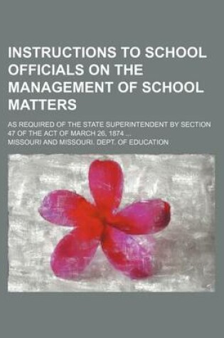 Cover of Instructions to School Officials on the Management of School Matters; As Required of the State Superintendent by Section 47 of the Act of March 26, 1874