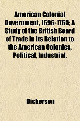 Book cover for American Colonial Government, 1696-1765; A Study of the British Board of Trade in Its Relation to the American Colonies, Political, Industrial,