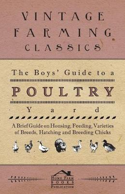 Cover of The Boys' Guide to a Poultry Yard - A Brief Guide on Housing, Feeding, Varieties of Breeds, Hatching and Breeding Chicks