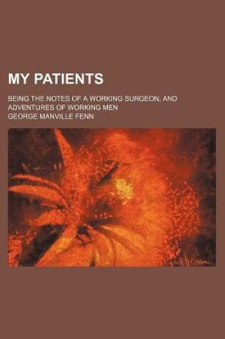 Cover of My Patients; Being the Notes of a Working Surgeon, and Adventures of Working Men