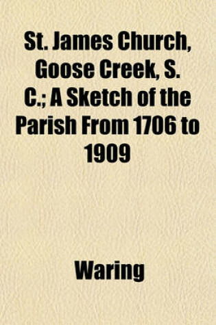 Cover of St. James Church, Goose Creek, S. C.; A Sketch of the Parish from 1706 to 1909