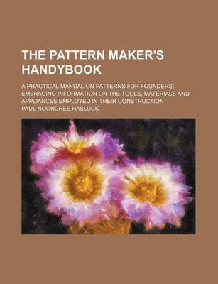 Book cover for The Pattern Maker's Handybook; A Practical Manual on Patterns for Founders Embracing Information on the Tools, Materials and Appliances Employed in Their Construction