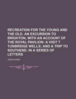 Book cover for Recreation for the Young and the Old. an Excursion to Brighton, with an Account of the Royal Pavilion; A Visit T Tunbridge Wells and a Trip to Southend. in a Series of Letters