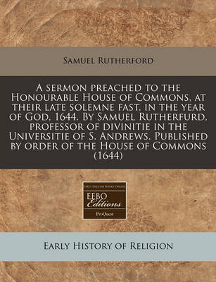 Book cover for A Sermon Preached to the Honourable House of Commons, at Their Late Solemne Fast, in the Year of God, 1644. by Samuel Rutherfurd, Professor of Divinitie in the Universitie of S. Andrews. Published by Order of the House of Commons (1644)