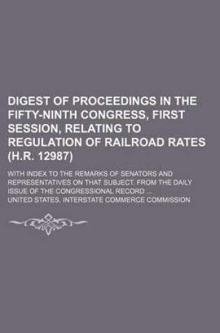 Cover of Digest of Proceedings in the Fifty-Ninth Congress, First Session, Relating to Regulation of Railroad Rates (H.R. 12987); With Index to the Remarks of Senators and Representatives on That Subject. from the Daily Issue of the Congressional Record ...