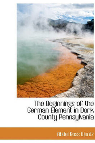 Cover of The Beginnings of the German Element in Dork County Pennsylvania