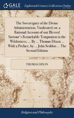 Book cover for The Sovereignty of the Divine Administration, Vindicated; Or, a Rational Account of Our Blessed Saviour's Remarkable Temptation in the Wilderness; ... by ... Thomas Dixon ... with a Preface, by ... John Seddon ... the Second Edition