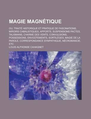 Book cover for Magie Magnetique; Ou, Traite Historique Et Pratique de Fascinations, Miroirs Cabalistiques, Apports, Suspensions Pactes, Talismans, Charme Des Vents, Convulsions, Possessions, Envoutements, Sortileges, Magie de La Parole, Correspondance