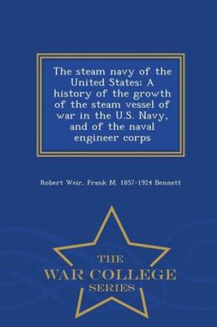 Cover of The Steam Navy of the United States; A History of the Growth of the Steam Vessel of War in the U.S. Navy, and of the Naval Engineer Corps - War College Series