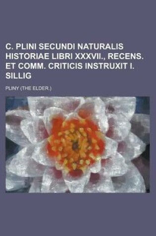 Cover of C. Plini Secundi Naturalis Historiae Libri XXXVII., Recens. Et Comm. Criticis Instruxit I. Sillig