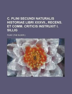 Book cover for C. Plini Secundi Naturalis Historiae Libri XXXVII., Recens. Et Comm. Criticis Instruxit I. Sillig