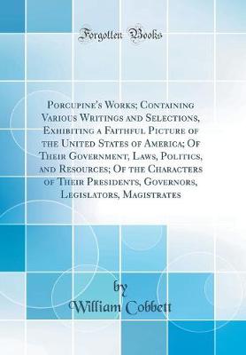 Book cover for Porcupine's Works; Containing Various Writings and Selections, Exhibiting a Faithful Picture of the United States of America; Of Their Government, Laws, Politics, and Resources; Of the Characters of Their Presidents, Governors, Legislators, Magistrates