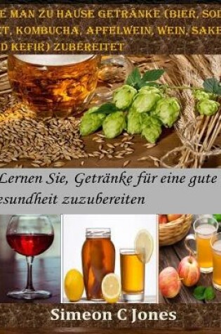 Cover of Wie man zu Hause Getränke (Bier, Soda, Met, Kombucha, Apfelwein, Wein, Sake und Kefir) zubereitet