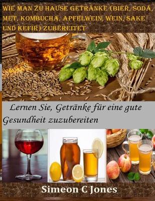 Book cover for Wie man zu Hause Getränke (Bier, Soda, Met, Kombucha, Apfelwein, Wein, Sake und Kefir) zubereitet