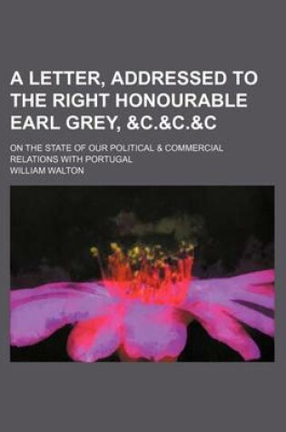 Cover of A Letter, Addressed to the Right Honourable Earl Grey, &C.&C.&C; On the State of Our Political & Commercial Relations with Portugal