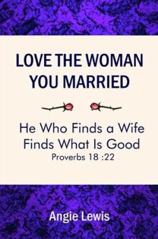 Cover of Love the Woman You Married: He Who Finds a Wife Finds What is Good