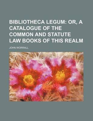 Book cover for Bibliotheca Legum; Or, a Catalogue of the Common and Statute Law Books of This Realm