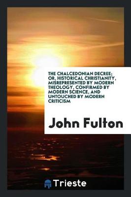 Book cover for The Chalcedonian Decree; Or, Historical Christianity, Misrepresented by Modern Theology, Confirmed by Modern Science, and Untouched by Modern Criticism