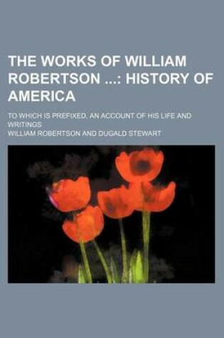 Cover of The Works of William Robertson (Volume 11); History of America. to Which Is Prefixed, an Account of His Life and Writings