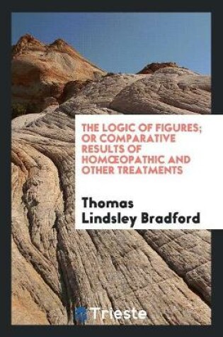 Cover of The Logic of Figures, Or, Comparative Results of Homoeopathic and Other ...