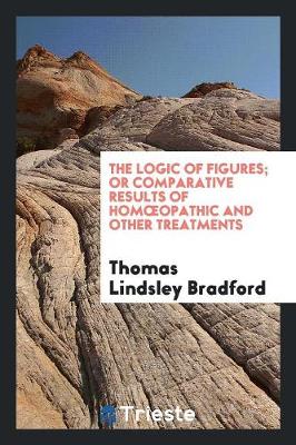 Book cover for The Logic of Figures, Or, Comparative Results of Homoeopathic and Other ...