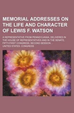 Cover of Memorial Addresses on the Life and Character of Lewis F. Watson; A Representative from Pennsylvania, Delivered in the House of Representatives and in the Senate, Fifty-First Congress, Second Session