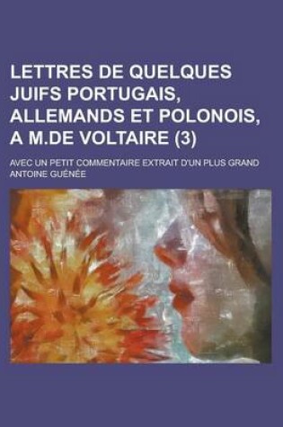 Cover of Lettres de Quelques Juifs Portugais, Allemands Et Polonois, A M.de Voltaire (3); Avec Un Petit Commentaire Extrait D'Un Plus Grand