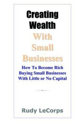 Cover of Creating Wealth with Small Businesses - How to Become Rich Buying Small Businesses with Little or No Capital