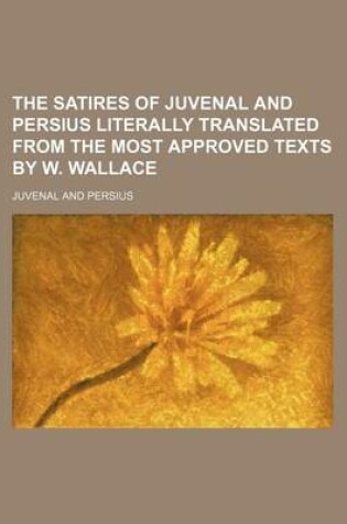 Cover of The Satires of Juvenal and Persius Literally Translated from the Most Approved Texts by W. Wallace