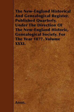 Cover of The New-England Historical And Genealogical Register. Published Quarterly, Under The Direction Of The New-England Historic, Genealogical Society. For The Year 1877. Volume XXXI.