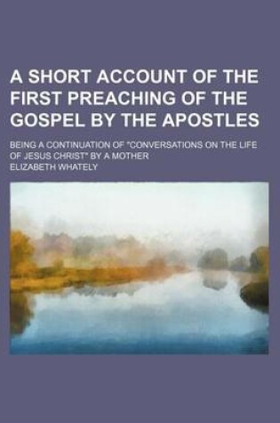 Cover of A Short Account of the First Preaching of the Gospel by the Apostles; Being a Continuation of Conversations on the Life of Jesus Christ by a Mother