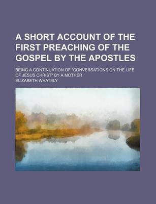 Book cover for A Short Account of the First Preaching of the Gospel by the Apostles; Being a Continuation of Conversations on the Life of Jesus Christ by a Mother
