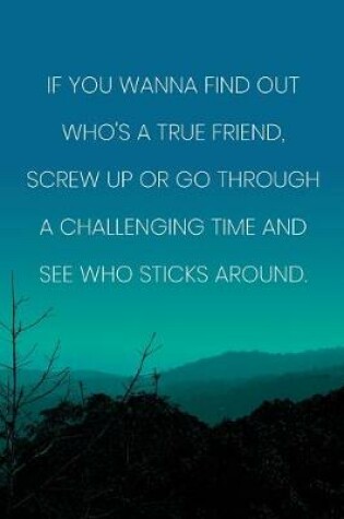 Cover of Inspirational Quote Notebook - 'If You Wanna Find Out Who's A True Friend, Screw Up Or Go Through A Challenging Time And See Who Sticks Around.'