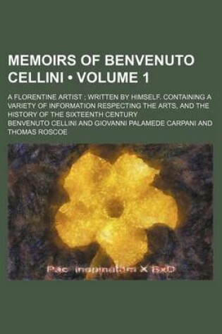 Cover of Memoirs of Benvenuto Cellini (Volume 1); A Florentine Artist Written by Himself. Containing a Variety of Information Respecting the Arts, and the History of the Sixteenth Century