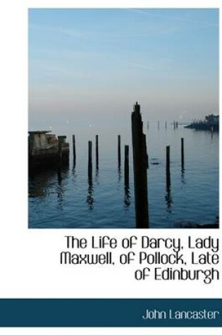 Cover of The Life of Darcy, Lady Maxwell, of Pollock, Late of Edinburgh