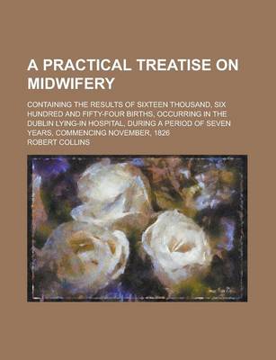 Book cover for A Practical Treatise on Midwifery; Containing the Results of Sixteen Thousand, Six Hundred and Fifty-Four Births, Occurring in the Dublin Lying-In Hospital, During a Period of Seven Years, Commencing November, 1826