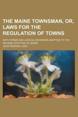 Cover of The Maine Townsman, Or, Laws for the Regulation of Towns; With Forms and Judicial Decisions Adapted to the Revised Statutes of Maine