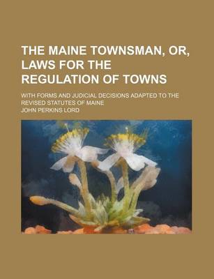 Book cover for The Maine Townsman, Or, Laws for the Regulation of Towns; With Forms and Judicial Decisions Adapted to the Revised Statutes of Maine