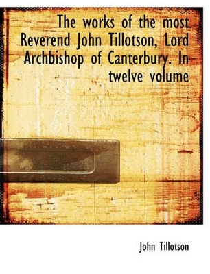 Book cover for The Works of the Most Reverend John Tillotson, Lord Archbishop of Canterbury. in Twelve Volume