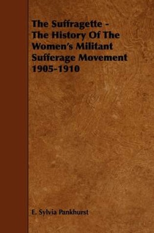 Cover of The Suffragette - The History Of The Women's Militant Sufferage Movement 1905-1910