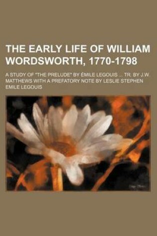 Cover of The Early Life of William Wordsworth, 1770-1798; A Study of "The Prelude" by Emile Legouis Tr. by J.W. Matthews with a Prefatory Note by Leslie Stephen