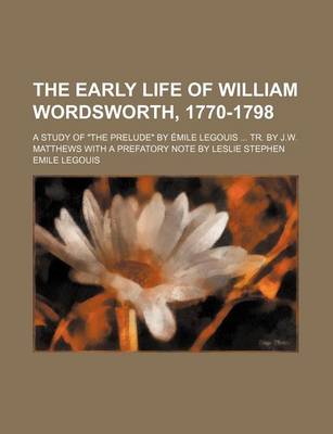 Book cover for The Early Life of William Wordsworth, 1770-1798; A Study of "The Prelude" by Emile Legouis Tr. by J.W. Matthews with a Prefatory Note by Leslie Stephen