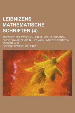 Cover of Leibnizens Mathematische Schriften; Briefwechsel Zwischen Leibniz, Wallis, Varignon, Guido Grandi, Zendrini, Hermann Und Freiherrn Von Tschirnhaus (4
