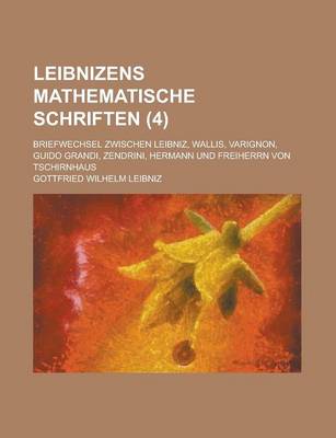 Book cover for Leibnizens Mathematische Schriften; Briefwechsel Zwischen Leibniz, Wallis, Varignon, Guido Grandi, Zendrini, Hermann Und Freiherrn Von Tschirnhaus (4