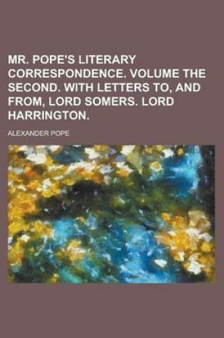 Cover of Mr. Pope's Literary Correspondence. Volume the Second. with Letters To, and From, Lord Somers. Lord Harrington