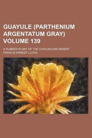 Cover of Guayule (Parthenium Argentatum Gray) Volume 139; A Rubber-Plant of the Chihuahuan Desert