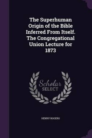 Cover of The Superhuman Origin of the Bible Inferred from Itself. the Congregational Union Lecture for 1873