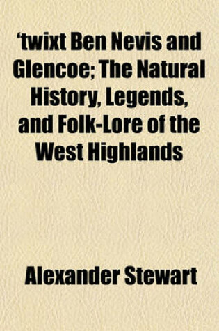 Cover of 'Twixt Ben Nevis and Glencoe; The Natural History, Legends, and Folk-Lore of the West Highlands